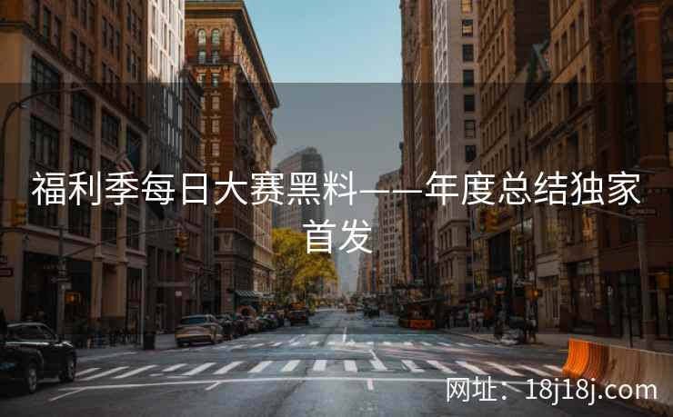 福利季每日大赛黑料——年度总结独家首发