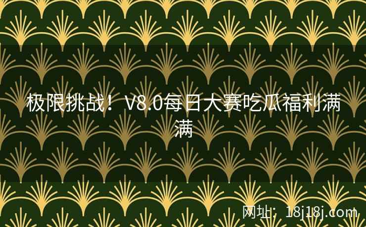 极限挑战！V8.0每日大赛吃瓜福利满满