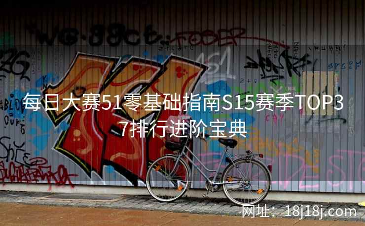 每日大赛51零基础指南S15赛季TOP37排行进阶宝典