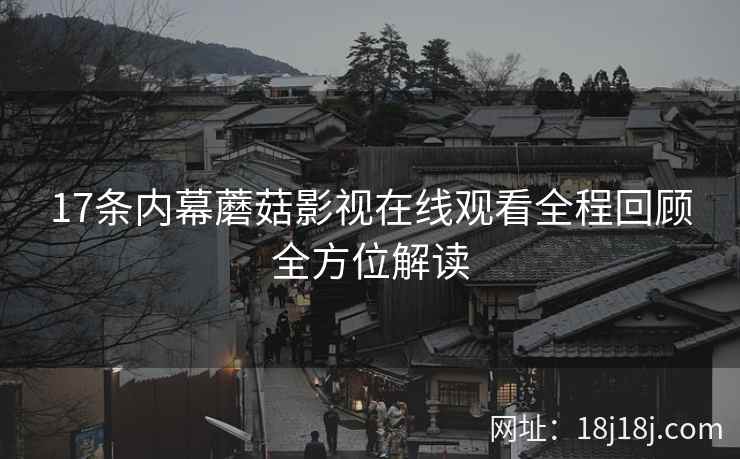 17条内幕蘑菇影视在线观看全程回顾全方位解读
