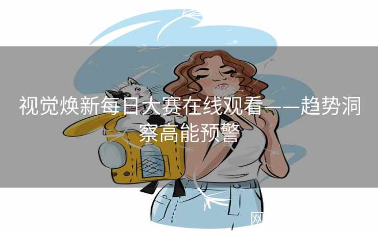 视觉焕新每日大赛在线观看——趋势洞察高能预警