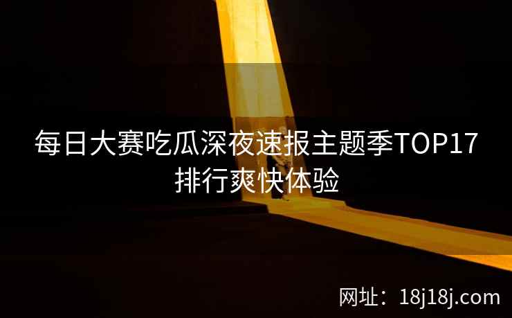 每日大赛吃瓜深夜速报主题季TOP17排行爽快体验