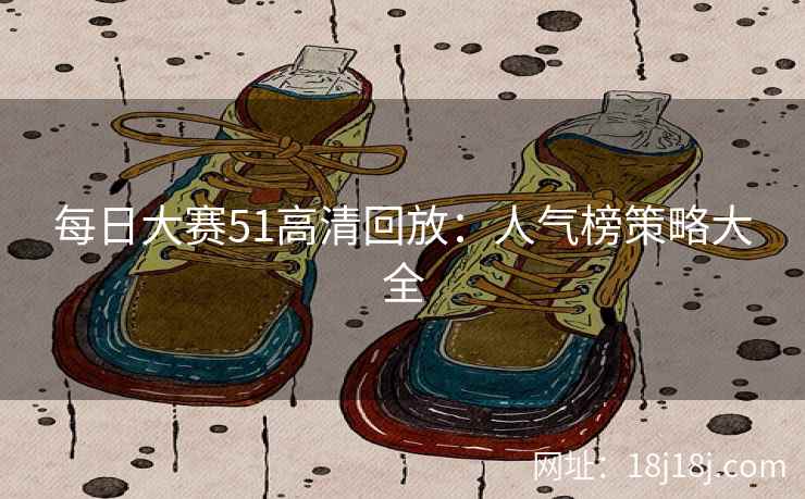 每日大赛51高清回放：人气榜策略大全