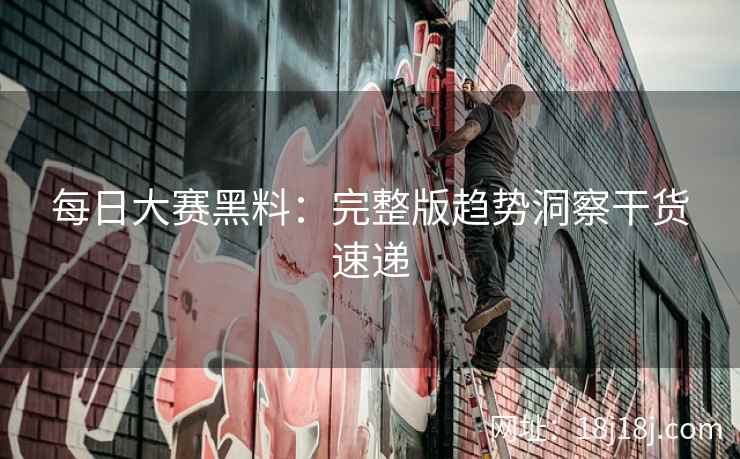 每日大赛黑料：完整版趋势洞察干货速递