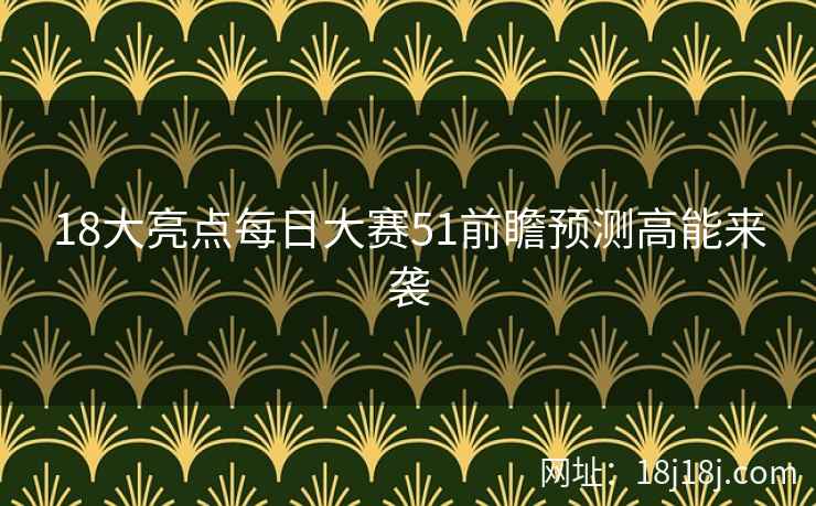 18大亮点每日大赛51前瞻预测高能来袭