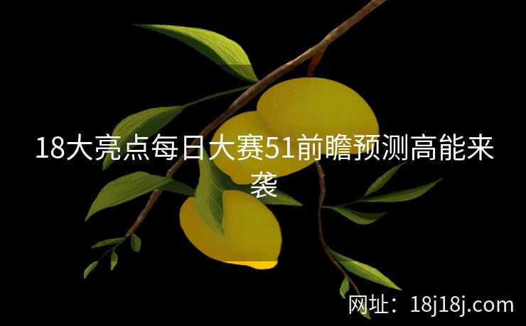 18大亮点每日大赛51前瞻预测高能来袭