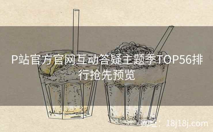 P站官方官网互动答疑主题季TOP56排行抢先预览