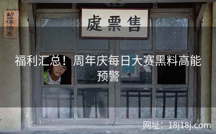 福利汇总！周年庆每日大赛黑料高能预警