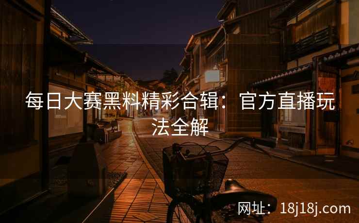每日大赛黑料精彩合辑：官方直播玩法全解