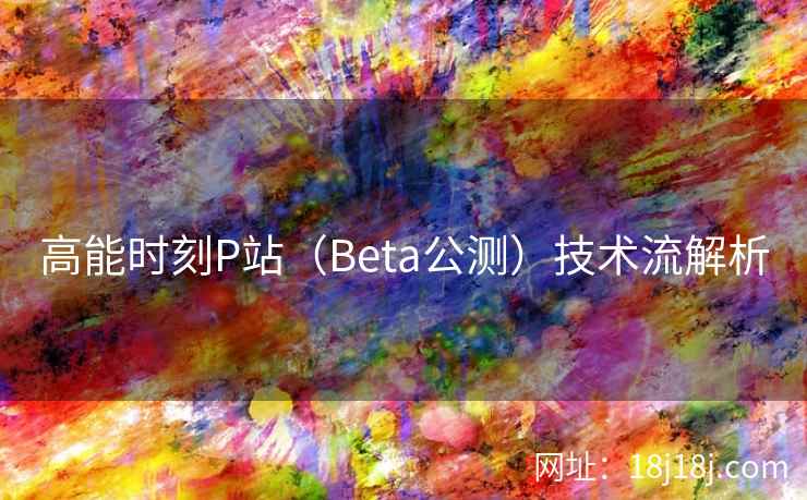 高能时刻P站（Beta公测）技术流解析